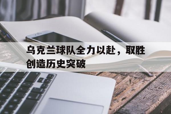 乌克兰球队全力以赴，取胜创造历史突破