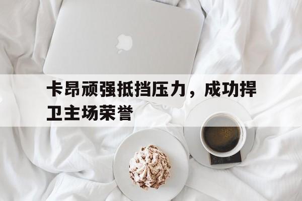 卡昂顽强抵挡压力，成功捍卫主场荣誉