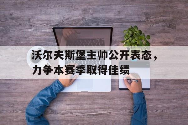 沃尔夫斯堡主帅公开表态，力争本赛季取得佳绩